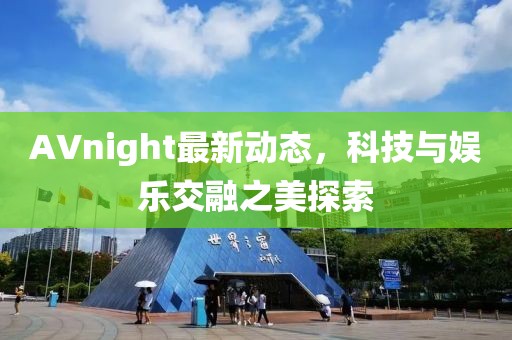 AVnight最新動態(tài)，科技與娛樂交融之美探索