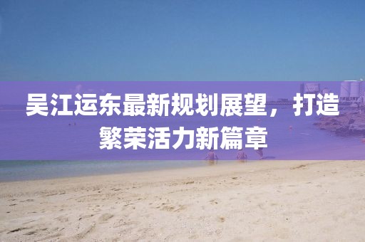 吳江運(yùn)東最新規(guī)劃展望，打造繁榮活力新篇章