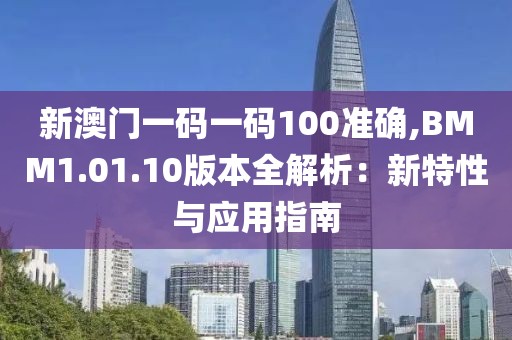 新澳門一碼一碼100準(zhǔn)確,BMM1.01.10版本全解析：新特性與應(yīng)用指南