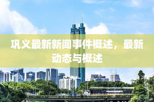 鞏義最新新聞事件概述，最新動(dòng)態(tài)與概述