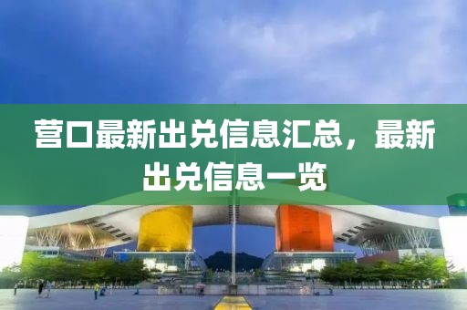 營(yíng)口最新出兌信息匯總，最新出兌信息一覽