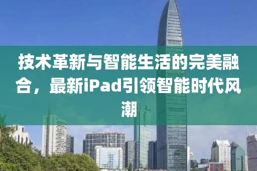 技術(shù)革新與智能生活的完美融合，最新iPad引領(lǐng)智能時(shí)代風(fēng)潮
