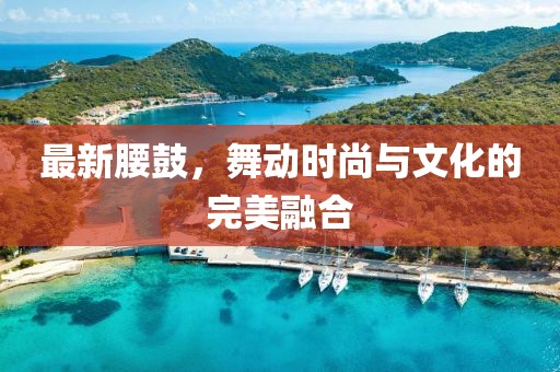 最新腰鼓，舞動時尚與文化的完美融合