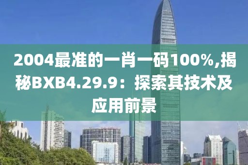 2004最準(zhǔn)的一肖一碼100%,揭秘BXB4.29.9：探索其技術(shù)及應(yīng)用前景