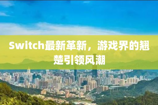 Switch最新革新，游戲界的翹楚引領(lǐng)風(fēng)潮