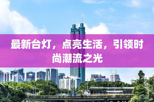 最新臺燈，點亮生活，引領(lǐng)時尚潮流之光