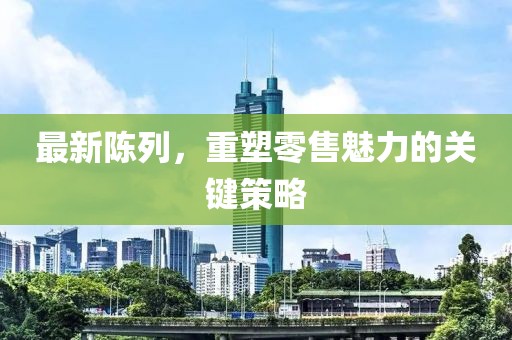 最新陳列，重塑零售魅力的關(guān)鍵策略