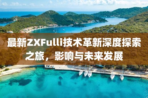 最新ZXFulli技術(shù)革新深度探索之旅，影響與未來發(fā)展
