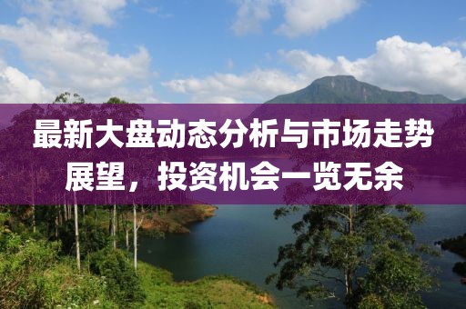 最新大盤動態(tài)分析與市場走勢展望，投資機會一覽無余