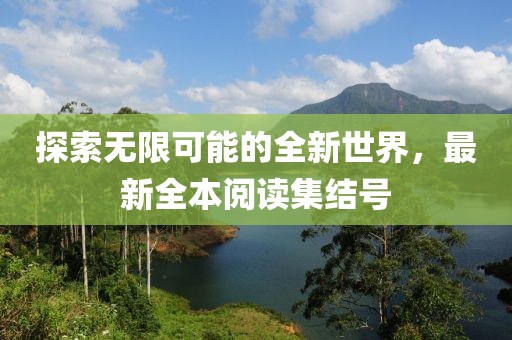 探索無限可能的全新世界，最新全本閱讀集結(jié)號(hào)