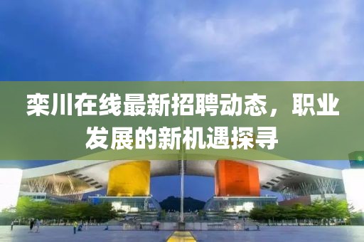 欒川在線最新招聘動態(tài)，職業(yè)發(fā)展的新機遇探尋