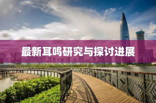 最新耳鳴研究與探討進(jìn)展