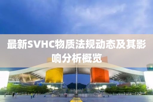 最新SVHC物質(zhì)法規(guī)動(dòng)態(tài)及其影響分析概覽