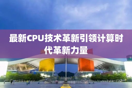 最新CPU技術革新引領計算時代革新力量