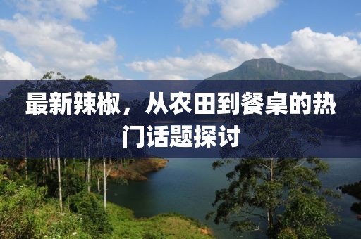 最新辣椒，從農(nóng)田到餐桌的熱門話題探討