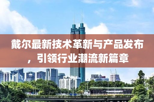 戴爾最新技術(shù)革新與產(chǎn)品發(fā)布，引領(lǐng)行業(yè)潮流新篇章