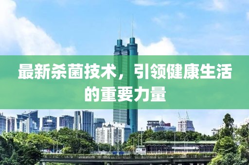 最新殺菌技術(shù)，引領(lǐng)健康生活的重要力量