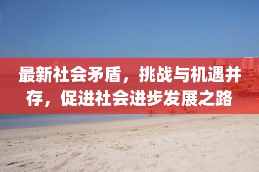 最新社會(huì)矛盾，挑戰(zhàn)與機(jī)遇并存，促進(jìn)社會(huì)進(jìn)步發(fā)展之路