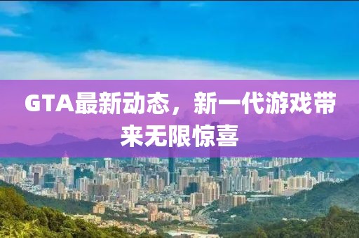 GTA最新動(dòng)態(tài)，新一代游戲帶來(lái)無(wú)限驚喜