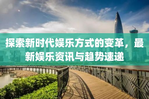 探索新時(shí)代娛樂方式的變革，最新娛樂資訊與趨勢(shì)速遞