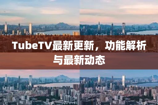 TubeTV最新更新，功能解析與最新動(dòng)態(tài)