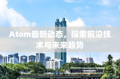 Atom最新動態(tài)，探索前沿技術(shù)與未來趨勢