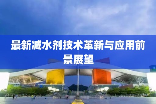 最新減水劑技術(shù)革新與應(yīng)用前景展望