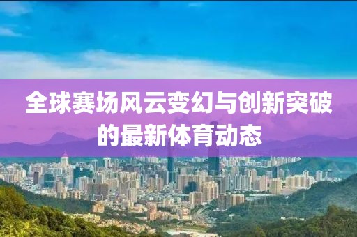 全球賽場風(fēng)云變幻與創(chuàng)新突破的最新體育動態(tài)