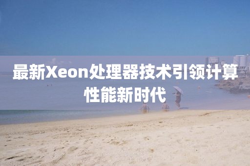 最新Xeon處理器技術(shù)引領(lǐng)計算性能新時代