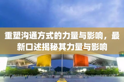 重塑溝通方式的力量與影響，最新口述揭秘其力量與影響