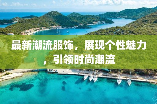 最新潮流服飾，展現(xiàn)個(gè)性魅力，引領(lǐng)時(shí)尚潮流