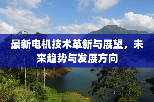 最新電機(jī)技術(shù)革新與展望，未來(lái)趨勢(shì)與發(fā)展方向