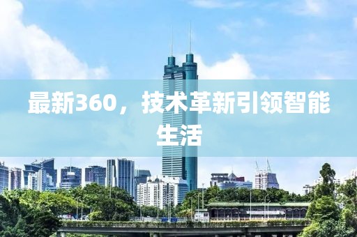 最新360，技術(shù)革新引領(lǐng)智能生活