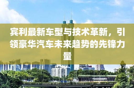 賓利最新車(chē)型與技術(shù)革新，引領(lǐng)豪華汽車(chē)未來(lái)趨勢(shì)的先鋒力量