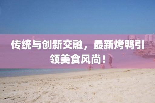 傳統(tǒng)與創(chuàng)新交融，最新烤鴨引領(lǐng)美食風(fēng)尚！
