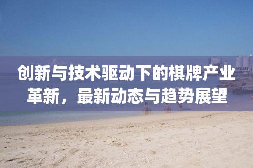 創(chuàng)新與技術(shù)驅(qū)動下的棋牌產(chǎn)業(yè)革新，最新動態(tài)與趨勢展望