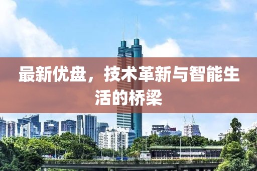 最新優(yōu)盤，技術(shù)革新與智能生活的橋梁
