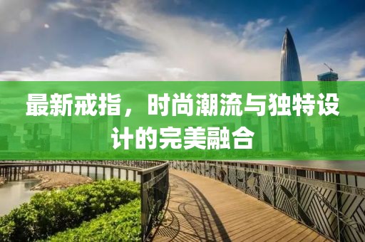 最新戒指，時(shí)尚潮流與獨(dú)特設(shè)計(jì)的完美融合