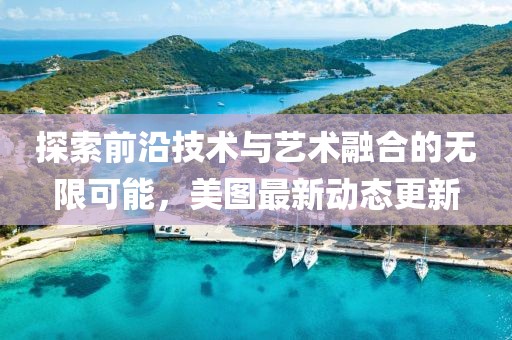 探索前沿技術(shù)與藝術(shù)融合的無限可能，美圖最新動態(tài)更新