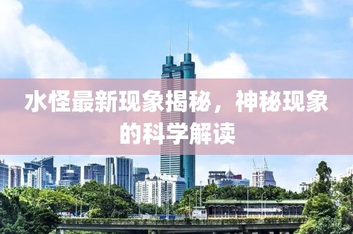 水怪最新現(xiàn)象揭秘，神秘現(xiàn)象的科學(xué)解讀