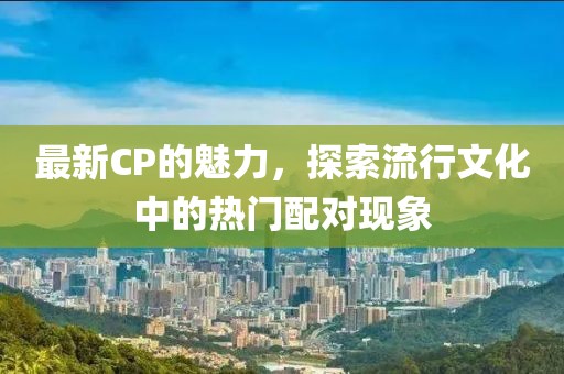 最新CP的魅力，探索流行文化中的熱門配對現(xiàn)象