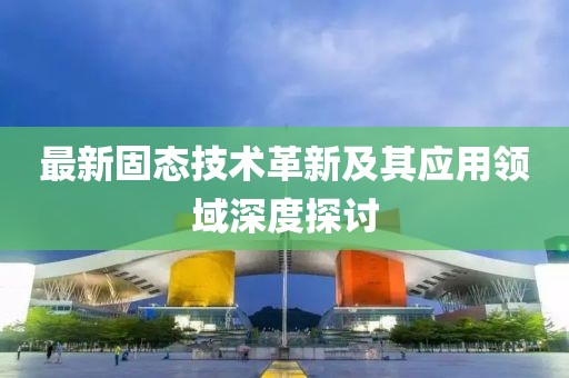 最新固態(tài)技術(shù)革新及其應(yīng)用領(lǐng)域深度探討