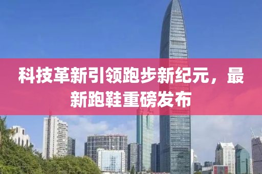 科技革新引領(lǐng)跑步新紀(jì)元，最新跑鞋重磅發(fā)布
