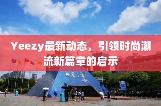 Yeezy最新動態(tài)，引領(lǐng)時尚潮流新篇章的啟示