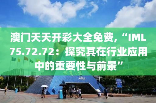 澳門天天開彩大全免費,“IML75.72.72：探究其在行業(yè)應(yīng)用中的重要性與前景”