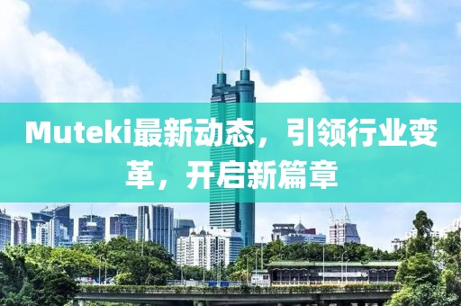 Muteki最新動態(tài)，引領(lǐng)行業(yè)變革，開啟新篇章