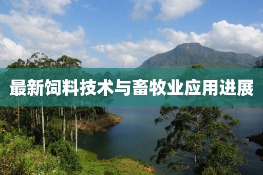最新飼料技術(shù)與畜牧業(yè)應用進展