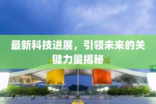 最新科技進展，引領(lǐng)未來的關(guān)鍵力量揭秘