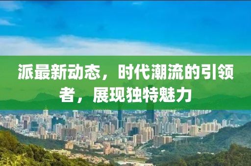派最新動態(tài)，時代潮流的引領(lǐng)者，展現(xiàn)獨特魅力