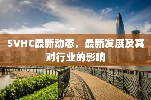 SVHC最新動(dòng)態(tài)，最新發(fā)展及其對(duì)行業(yè)的影響